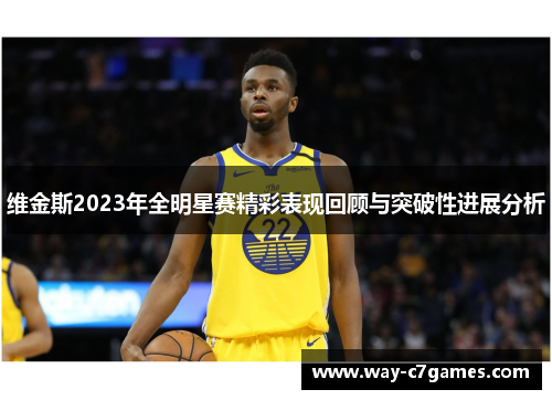 维金斯2023年全明星赛精彩表现回顾与突破性进展分析