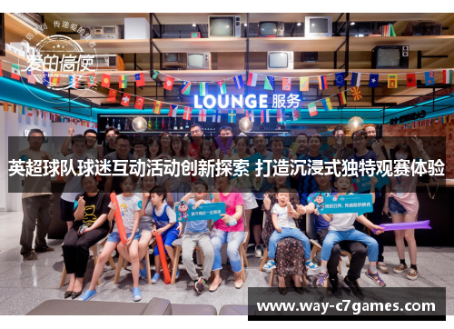 英超球队球迷互动活动创新探索 打造沉浸式独特观赛体验 英超球队球迷互动活动创新探索 打造沉浸式独特观赛体验