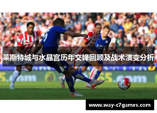 莱斯特城与水晶宫历年交锋回顾及战术演变分析 莱斯特城与水晶宫历年交锋回顾及战术演变分析