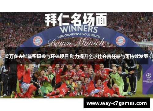 莱万多夫斯基积极参与环保项目 助力提升全球社会责任感与可持续发展 莱万多夫斯基积极参与环保项目 助力提升全球社会责任感与可持续发展