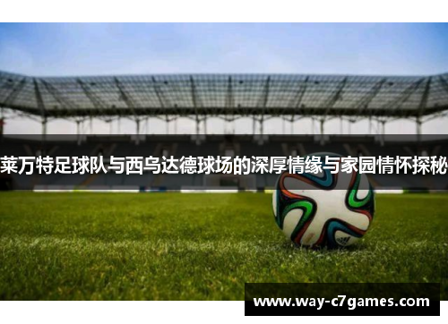 莱万特足球队与西乌达德球场的深厚情缘与家园情怀探秘 莱万特足球队与西乌达德球场的深厚情缘与家园情怀探秘