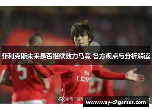 菲利克斯未来是否继续效力马竞 各方观点与分析解读 菲利克斯未来是否继续效力马竞 各方观点与分析解读