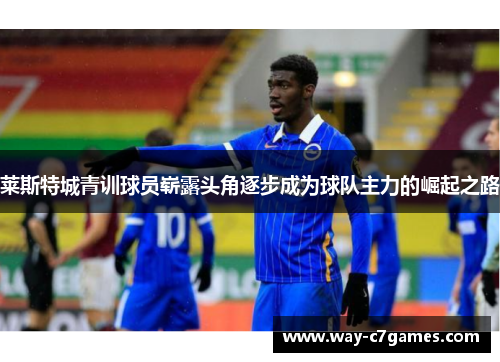 莱斯特城青训球员崭露头角逐步成为球队主力的崛起之路 莱斯特城青训球员崭露头角逐步成为球队主力的崛起之路