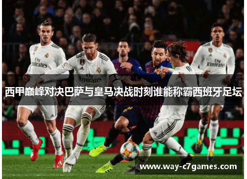 西甲巅峰对决巴萨与皇马决战时刻谁能称霸西班牙足坛 西甲巅峰对决巴萨与皇马决战时刻谁能称霸西班牙足坛