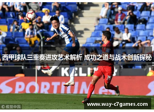 西甲球队三重奏进攻艺术解析 成功之道与战术创新探秘 西甲球队三重奏进攻艺术解析 成功之道与战术创新探秘