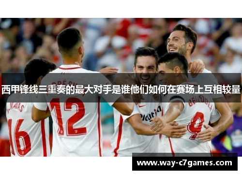 西甲锋线三重奏的最大对手是谁他们如何在赛场上互相较量 西甲锋线三重奏的最大对手是谁他们如何在赛场上互相较量
