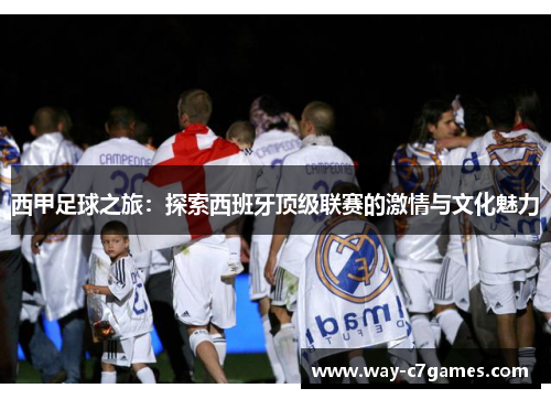西甲足球之旅:探索西班牙顶级联赛的激情与文化魅力 西甲足球之旅:探索西班牙顶级联赛的激情与文化魅力