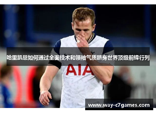 哈里凯恩如何通过全面技术和领袖气质跻身世界顶级前锋行列