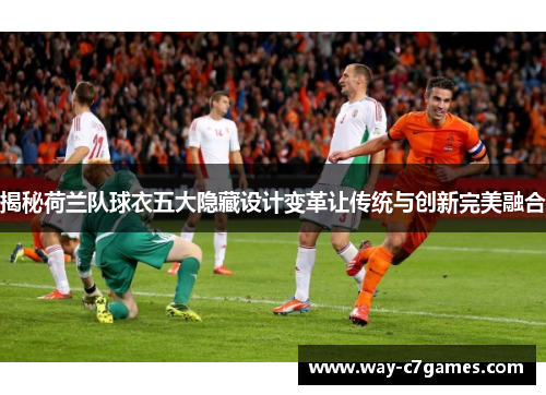 揭秘荷兰队球衣五大隐藏设计变革让传统与创新完美融合