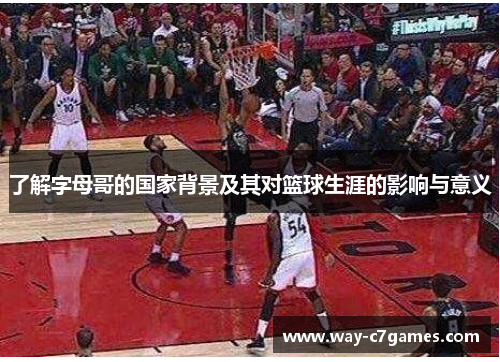 了解字母哥的国家背景及其对篮球生涯的影响与意义