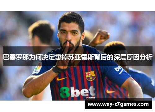 巴塞罗那为何决定卖掉苏亚雷斯背后的深层原因分析 巴塞罗那为何决定卖掉苏亚雷斯背后的深层原因分析
