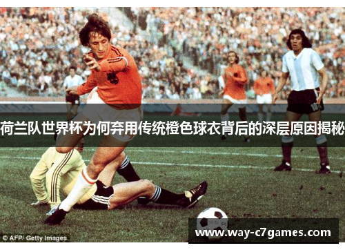 荷兰队世界杯为何弃用传统橙色球衣背后的深层原因揭秘