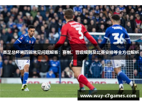 英足总杯第四圈常见问题解答：赛制、晋级规则及比赛安排等全方位解析