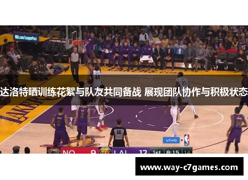 达洛特晒训练花絮与队友共同备战 展现团队协作与积极状态
