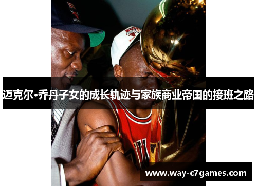 迈克尔·乔丹子女的成长轨迹与家族商业帝国的接班之路 迈克尔·乔丹子女的成长轨迹与家族商业帝国的接班之路