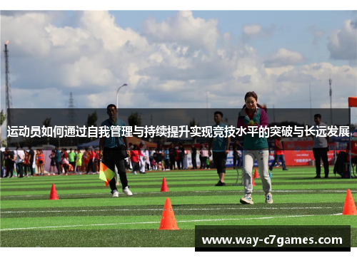 运动员如何通过自我管理与持续提升实现竞技水平的突破与长远发展 运动员如何通过自我管理与持续提升实现竞技水平的突破与长远发展