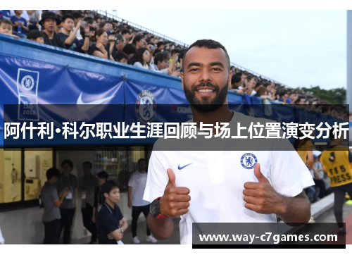 阿什利·科尔职业生涯回顾与场上位置演变分析 阿什利·科尔职业生涯回顾与场上位置演变分析