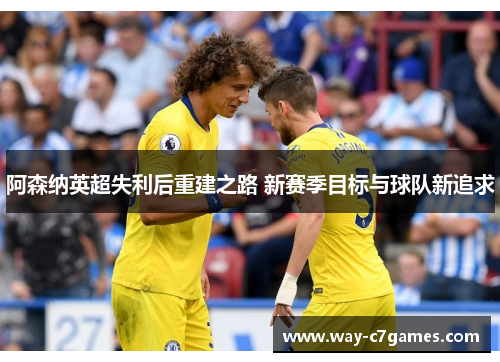 阿森纳英超失利后重建之路 新赛季目标与球队新追求 阿森纳英超失利后重建之路 新赛季目标与球队新追求