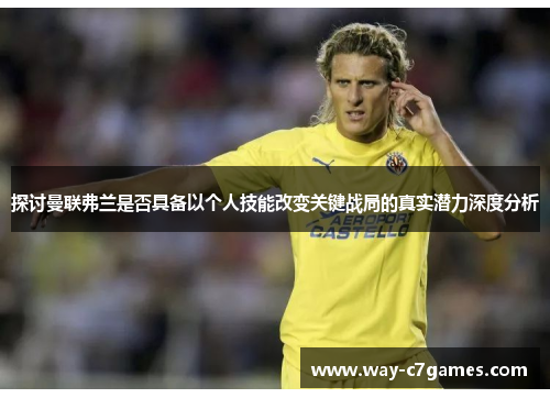 探讨曼联弗兰是否具备以个人技能改变关键战局的真实潜力深度分析 探讨曼联弗兰是否具备以个人技能改变关键战局的真实潜力深度分析