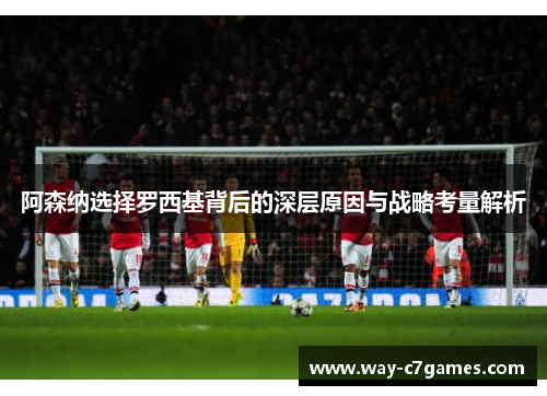阿森纳选择罗西基背后的深层原因与战略考量解析 阿森纳选择罗西基背后的深层原因与战略考量解析
