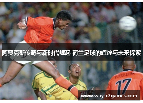 阿贾克斯传奇与新时代崛起 荷兰足球的辉煌与未来探索 阿贾克斯传奇与新时代崛起 荷兰足球的辉煌与未来探索