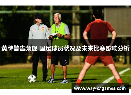 黄牌警告频现 国足球员状况及未来比赛影响分析