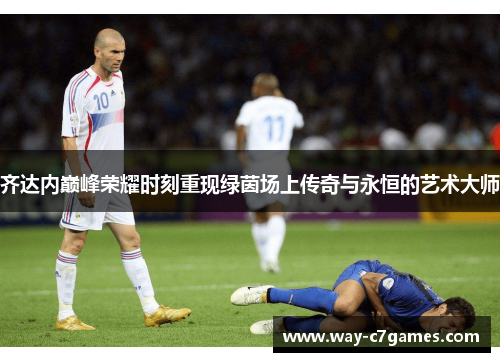 齐达内巅峰荣耀时刻重现绿茵场上传奇与永恒的艺术大师