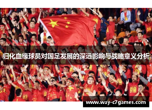 归化血缘球员对国足发展的深远影响与战略意义分析