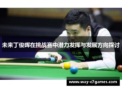 未来丁俊晖在挑战赛中潜力发挥与发展方向探讨 未来丁俊晖在挑战赛中潜力发挥与发展方向探讨