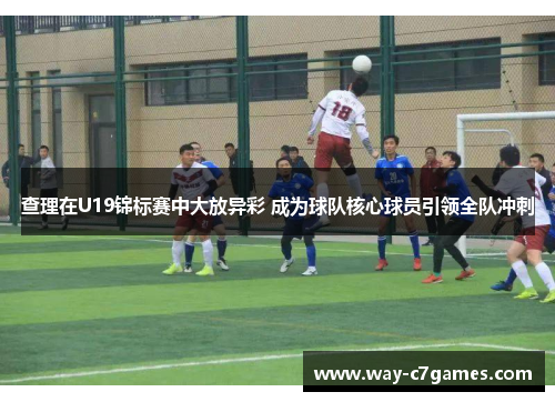 查理在U19锦标赛中大放异彩 成为球队核心球员引领全队冲刺