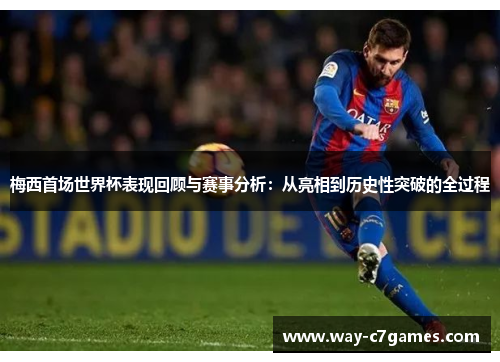 梅西首场世界杯表现回顾与赛事分析：从亮相到历史性突破的全过程