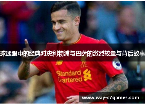 球迷眼中的经典对决利物浦与巴萨的激烈较量与背后故事