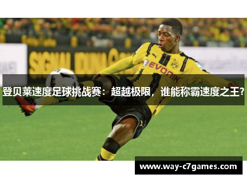 登贝莱速度足球挑战赛:超越极限,谁能称霸速度之王? 登贝莱速度足球挑战赛:超越极限,谁能称霸速度之王?