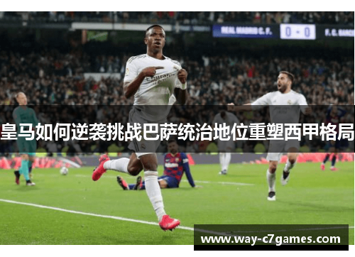 皇马如何逆袭挑战巴萨统治地位重塑西甲格局