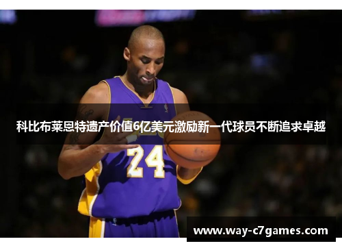 科比布莱恩特遗产价值6亿美元激励新一代球员不断追求卓越 科比布莱恩特遗产价值6亿美元激励新一代球员不断追求卓越