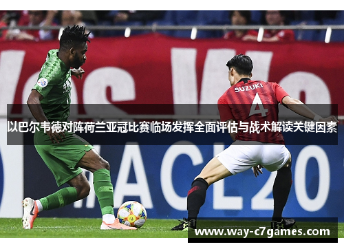 以巴尔韦德对阵荷兰亚冠比赛临场发挥全面评估与战术解读关键因素
