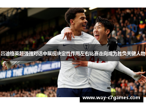 吕迪格英超强强对话中展现决定性作用左右比赛走向成为胜负关键人物