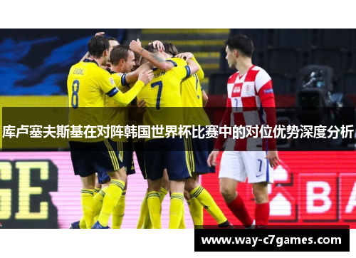库卢塞夫斯基在对阵韩国世界杯比赛中的对位优势深度分析
