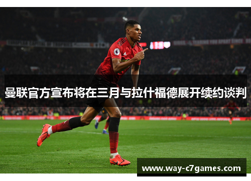曼联官方宣布将在三月与拉什福德展开续约谈判