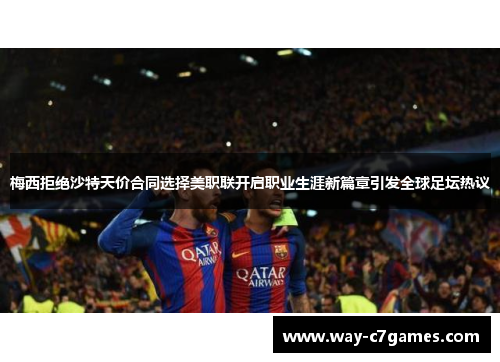 梅西拒绝沙特天价合同选择美职联开启职业生涯新篇章引发全球足坛热议