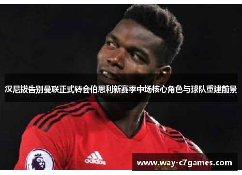 汉尼拔告别曼联正式转会伯恩利新赛季中场核心角色与球队重建前景 汉尼拔告别曼联正式转会伯恩利新赛季中场核心角色与球队重建前景