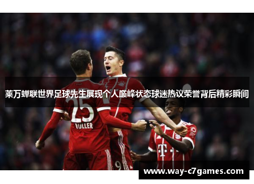 莱万蝉联世界足球先生展现个人巅峰状态球迷热议荣誉背后精彩瞬间