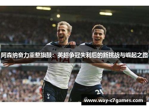 阿森纳奋力重整旗鼓：英超争冠失利后的新挑战与崛起之路