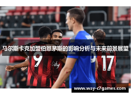 马尔斯卡克加盟伯恩茅斯的影响分析与未来前景展望