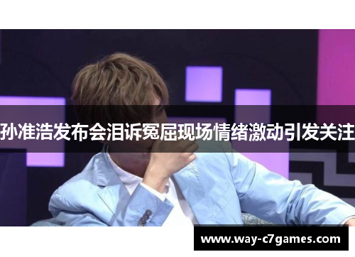 孙准浩发布会泪诉冤屈现场情绪激动引发关注 孙准浩发布会泪诉冤屈现场情绪激动引发关注
