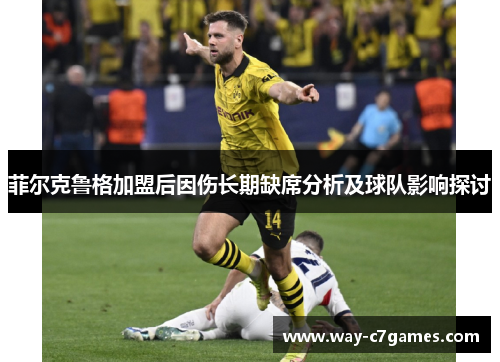 菲尔克鲁格加盟后因伤长期缺席分析及球队影响探讨 菲尔克鲁格加盟后因伤长期缺席分析及球队影响探讨